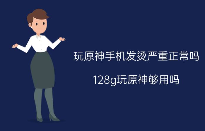 玩原神手机发烫严重正常吗 128g玩原神够用吗？